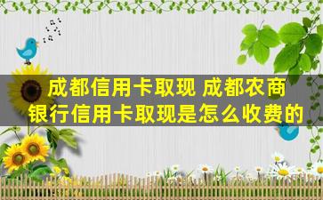 成都信用卡取现 成都农商银行信用卡取现是怎么收费的